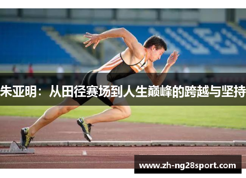 朱亚明：从田径赛场到人生巅峰的跨越与坚持