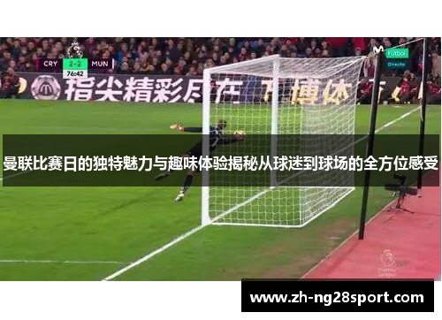 曼联比赛日的独特魅力与趣味体验揭秘从球迷到球场的全方位感受