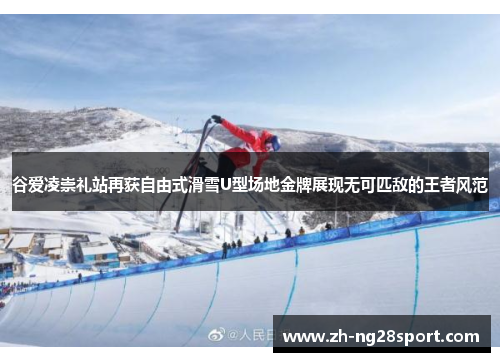 谷爱凌崇礼站再获自由式滑雪U型场地金牌展现无可匹敌的王者风范