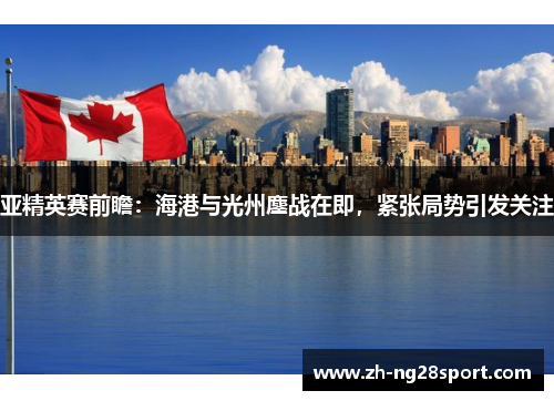 亚精英赛前瞻：海港与光州鏖战在即，紧张局势引发关注
