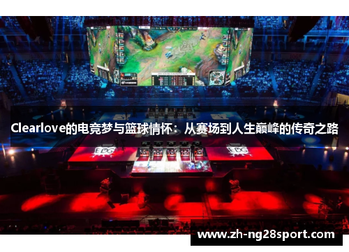 Clearlove的电竞梦与篮球情怀：从赛场到人生巅峰的传奇之路