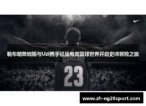 勒布朗詹姆斯与Uzi携手征战电竞篮球世界开启史诗冒险之旅