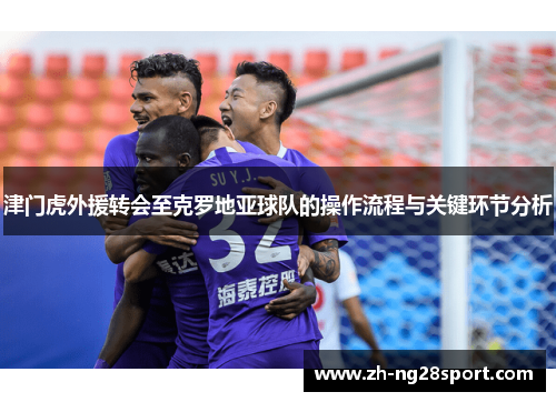 津门虎外援转会至克罗地亚球队的操作流程与关键环节分析