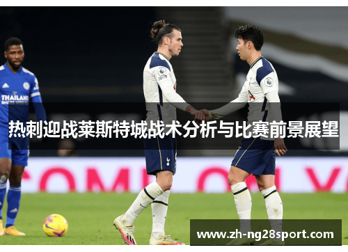 热刺迎战莱斯特城战术分析与比赛前景展望