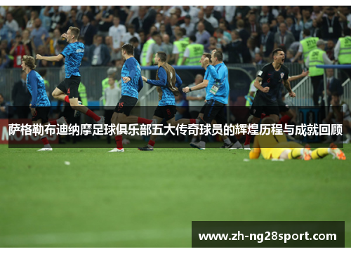 萨格勒布迪纳摩足球俱乐部五大传奇球员的辉煌历程与成就回顾