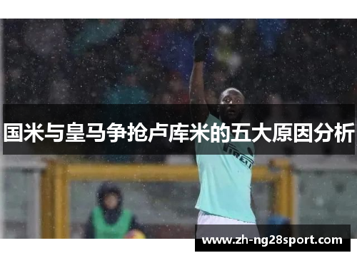 国米与皇马争抢卢库米的五大原因分析