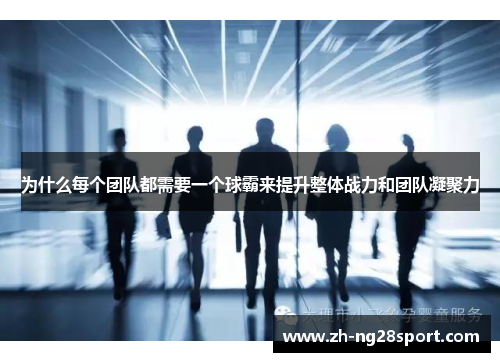 为什么每个团队都需要一个球霸来提升整体战力和团队凝聚力