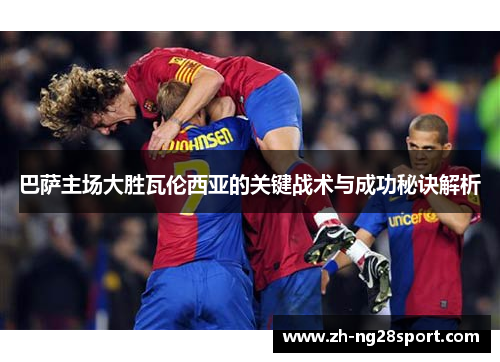 巴萨主场大胜瓦伦西亚的关键战术与成功秘诀解析