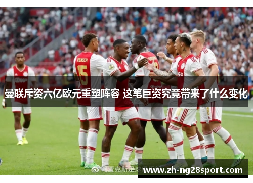 曼联斥资六亿欧元重塑阵容 这笔巨资究竟带来了什么变化