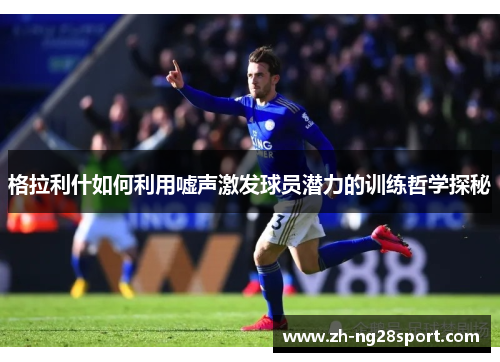 格拉利什如何利用嘘声激发球员潜力的训练哲学探秘