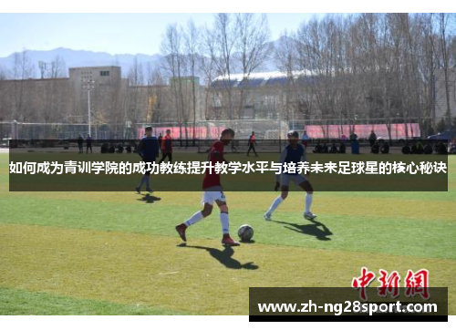 如何成为青训学院的成功教练提升教学水平与培养未来足球星的核心秘诀