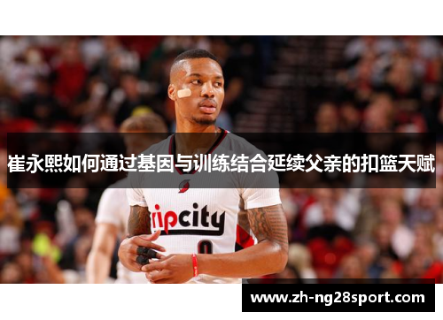 崔永熙如何通过基因与训练结合延续父亲的扣篮天赋