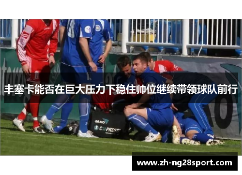 丰塞卡能否在巨大压力下稳住帅位继续带领球队前行