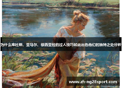 为什么库杜斯、亚马尔、穆西亚拉的过人技巧如此出色他们的独特之处分析