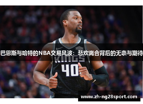 巴恩斯与哈特的NBA交易风波：悲欢离合背后的无奈与期待