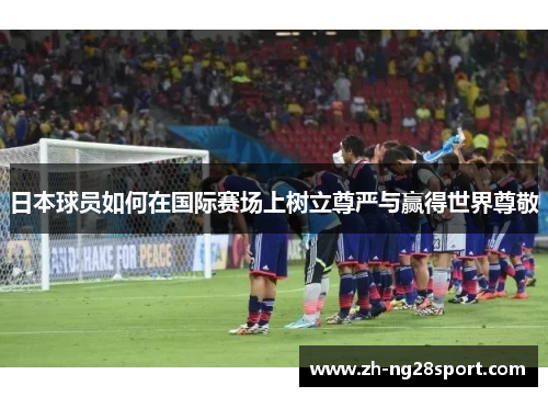 日本球员如何在国际赛场上树立尊严与赢得世界尊敬