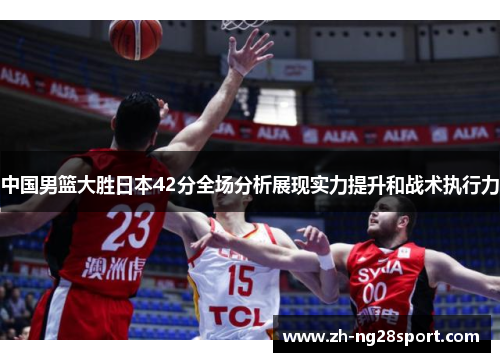 中国男篮大胜日本42分全场分析展现实力提升和战术执行力