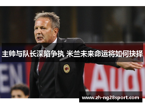 主帅与队长深陷争执 米兰未来命运将如何抉择