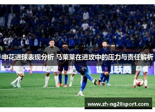 申花进球表现分析 马莱莱在进攻中的压力与责任解析