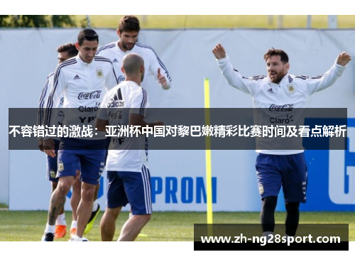 不容错过的激战：亚洲杯中国对黎巴嫩精彩比赛时间及看点解析