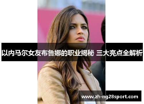 以内马尔女友布鲁娜的职业揭秘 三大亮点全解析