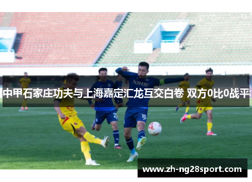 中甲石家庄功夫与上海嘉定汇龙互交白卷 双方0比0战平