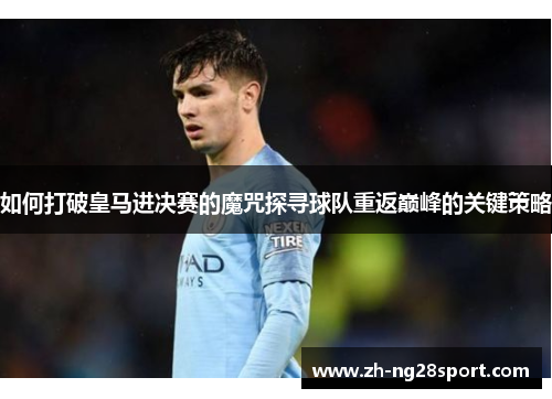 如何打破皇马进决赛的魔咒探寻球队重返巅峰的关键策略 如何打破皇马进决赛的魔咒探寻球队重返巅峰的关键策略