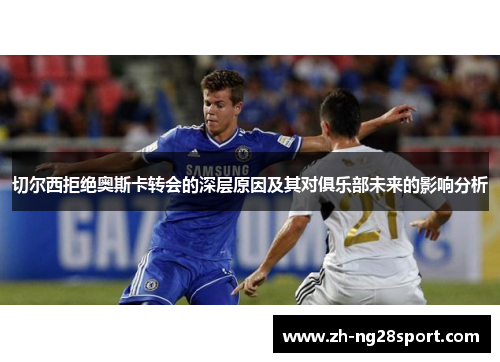 切尔西拒绝奥斯卡转会的深层原因及其对俱乐部未来的影响分析 切尔西拒绝奥斯卡转会的深层原因及其对俱乐部未来的影响分析