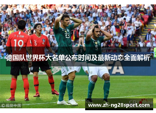 德国队世界杯大名单公布时间及最新动态全面解析 德国队世界杯大名单公布时间及最新动态全面解析