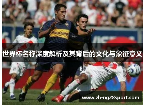 世界杯名称深度解析及其背后的文化与象征意义 世界杯名称深度解析及其背后的文化与象征意义