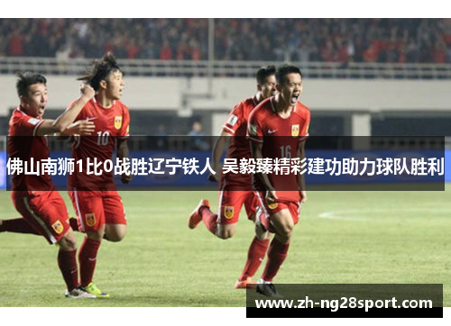 佛山南狮1比0战胜辽宁铁人 吴毅臻精彩建功助力球队胜利 佛山南狮1比0战胜辽宁铁人 吴毅臻精彩建功助力球队胜利