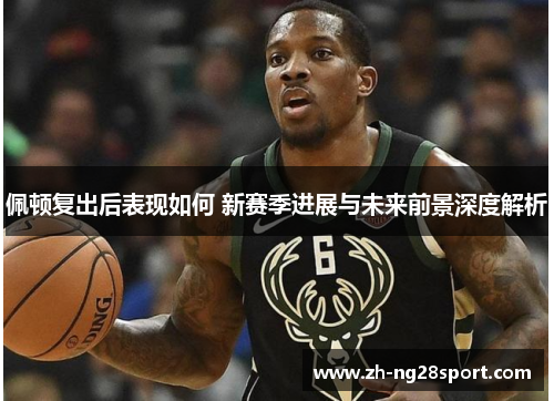 佩顿复出后表现如何 新赛季进展与未来前景深度解析 佩顿复出后表现如何 新赛季进展与未来前景深度解析