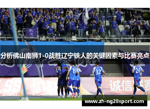 分析佛山南狮1-0战胜辽宁铁人的关键因素与比赛亮点 分析佛山南狮1-0战胜辽宁铁人的关键因素与比赛亮点