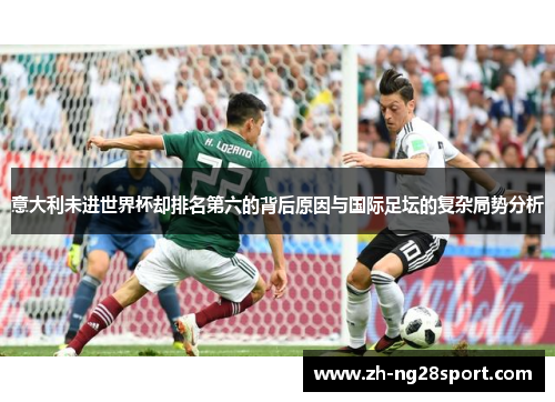 意大利未进世界杯却排名第六的背后原因与国际足坛的复杂局势分析 意大利未进世界杯却排名第六的背后原因与国际足坛的复杂局势分析