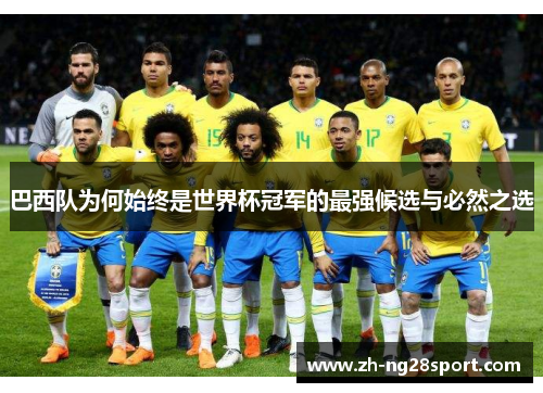 巴西队为何始终是世界杯冠军的最强候选与必然之选 巴西队为何始终是世界杯冠军的最强候选与必然之选