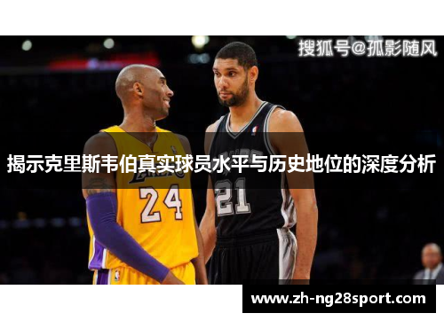 揭示克里斯韦伯真实球员水平与历史地位的深度分析 揭示克里斯韦伯真实球员水平与历史地位的深度分析