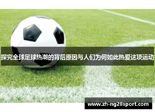 探究全球足球热潮的背后原因与人们为何如此热爱这项运动 探究全球足球热潮的背后原因与人们为何如此热爱这项运动