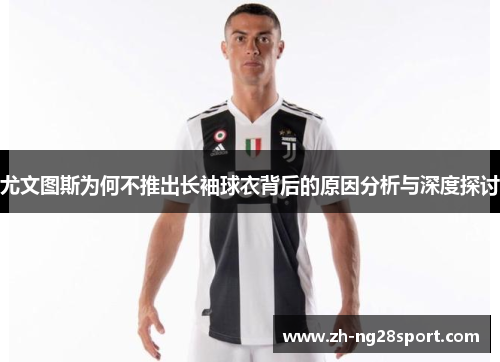 尤文图斯为何不推出长袖球衣背后的原因分析与深度探讨 尤文图斯为何不推出长袖球衣背后的原因分析与深度探讨