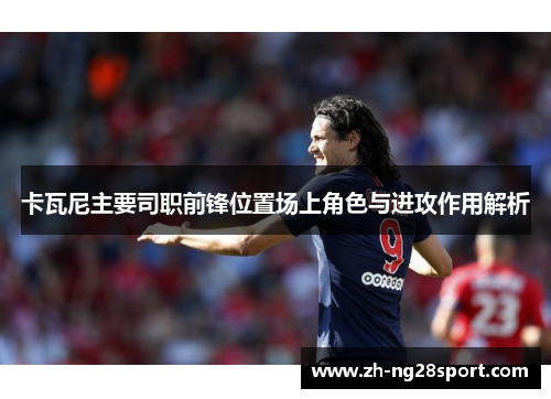 卡瓦尼主要司职前锋位置场上角色与进攻作用解析 卡瓦尼主要司职前锋位置场上角色与进攻作用解析