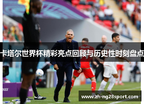 卡塔尔世界杯精彩亮点回顾与历史性时刻盘点 卡塔尔世界杯精彩亮点回顾与历史性时刻盘点