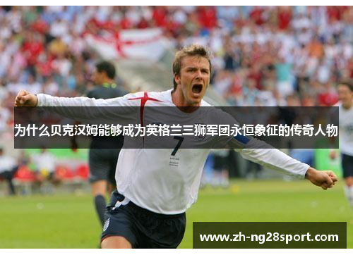 为什么贝克汉姆能够成为英格兰三狮军团永恒象征的传奇人物 为什么贝克汉姆能够成为英格兰三狮军团永恒象征的传奇人物