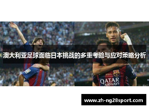 澳大利亚足球面临日本挑战的多重考验与应对策略分析 澳大利亚足球面临日本挑战的多重考验与应对策略分析