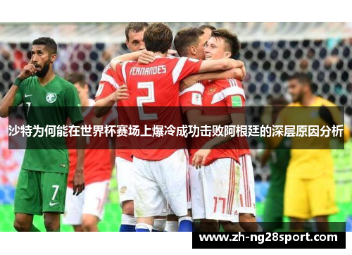 沙特为何能在世界杯赛场上爆冷成功击败阿根廷的深层原因分析 沙特为何能在世界杯赛场上爆冷成功击败阿根廷的深层原因分析