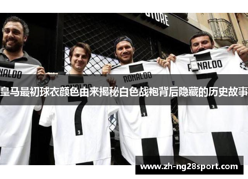 皇马最初球衣颜色由来揭秘白色战袍背后隐藏的历史故事