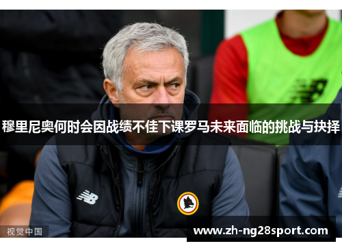 穆里尼奥何时会因战绩不佳下课罗马未来面临的挑战与抉择 穆里尼奥何时会因战绩不佳下课罗马未来面临的挑战与抉择