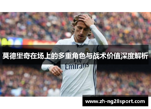 莫德里奇在场上的多重角色与战术价值深度解析 莫德里奇在场上的多重角色与战术价值深度解析