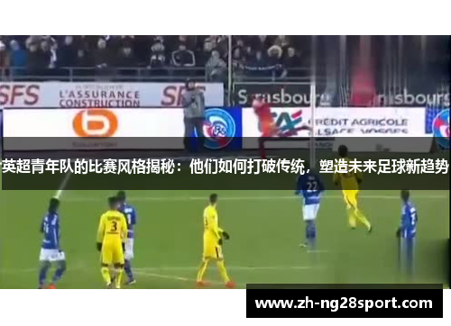 英超青年队的比赛风格揭秘:他们如何打破传统,塑造未来足球新趋势 英超青年队的比赛风格揭秘:他们如何打破传统,塑造未来足球新趋势