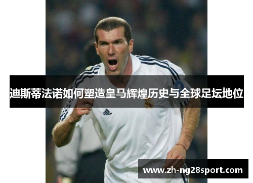 迪斯蒂法诺如何塑造皇马辉煌历史与全球足坛地位 迪斯蒂法诺如何塑造皇马辉煌历史与全球足坛地位
