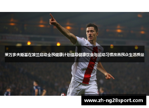 莱万多夫斯基在波兰启动全民健康计划倡导健康饮食与运动习惯改善民众生活质量