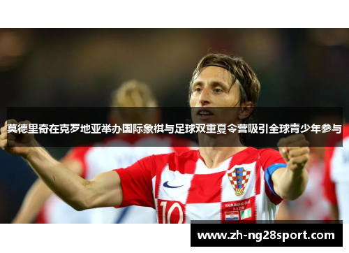 莫德里奇在克罗地亚举办国际象棋与足球双重夏令营吸引全球青少年参与